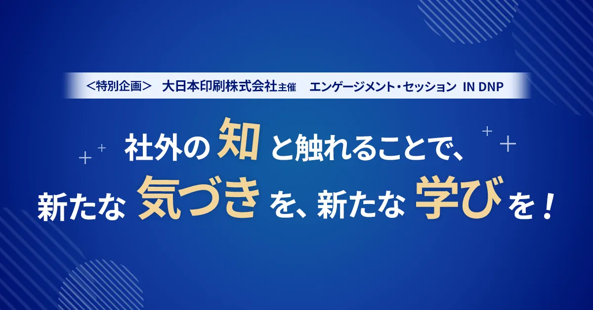 社外の知と触れることで、新たな気づきを、新たな学びを! 〜大日本印刷株式会社主催の「エンゲージメント・セッション IN DNP」 特別公開イベントレポート〜