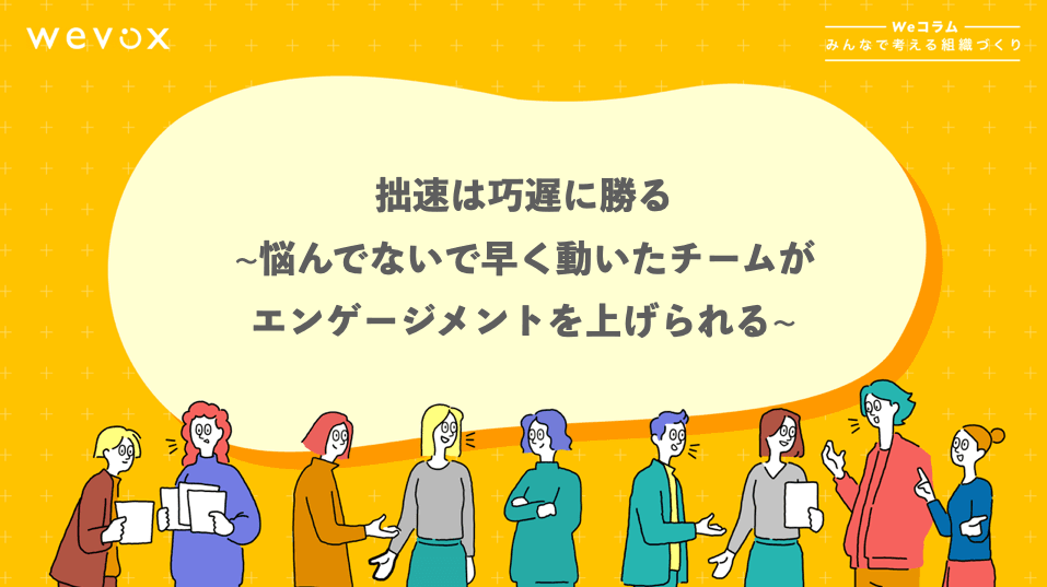 拙速は巧遅に勝る~悩んでないで早く動いたチームがエンゲージメントを上げられる~【Weコラム-みんなで考える組織づくり- #2】